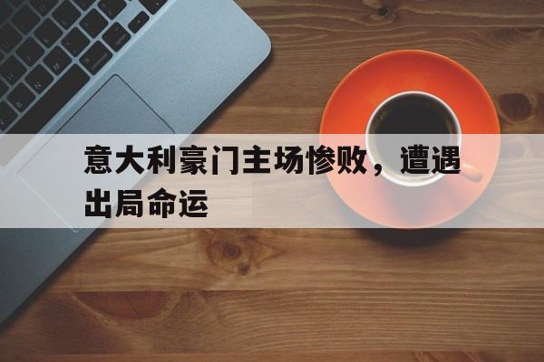 意大利豪门主场惨败,遭遇出局命运 意大利豪门主场惨败,遭遇出局命运